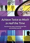 Achieve Twice as Much in Half the Time: Practical new ways to maximise your time and transform your life Achieve Twice as Much in Half the Time: Practical new ways to maximise your time and transform your life