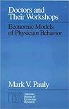 Doctors and Their Workshops: Economic Models of Physician Behavior (A National Bureau of Economic Research Monograph) Doctors and Their Workshops: Economic Models of Physician Behavior (A National Bureau of Economic Research Monograph)