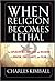 When Religion Becomes Lethal: The Explosive Mix of Politics and Religion in Judaism, Christianity, and Islam