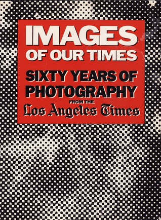 Images of Our Times: Sixty Years of Photography From the Los Angeles Times