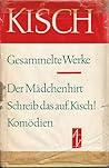 Gesammelte Werke I. Der Mädchenhirt. Schreib das auf, Kisch! Komödien.