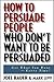 How to Persuade People Who Don't Want to Be Persuaded: Get What You Want -- Every Time!