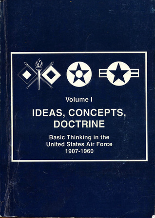 Ideas, Concepts, Doctrine : Basic Thinking in the United States Air Force 1907-1960 (Vol. 1)