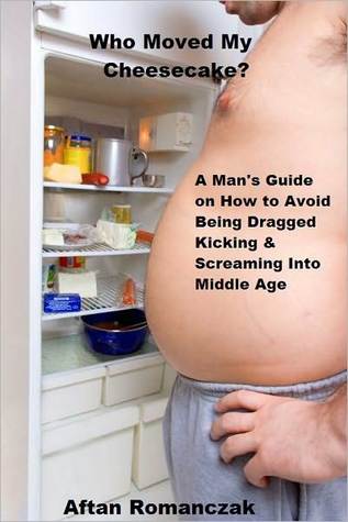 Who Moved My Cheesecake?- A Man's Guide on How to Avoid Being Dragged Kicking and Screaming into Middle Age (Nook)