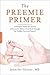 The Preemie Primer: A Complete Guide for Parents of Premature Babies--From Birth Through the Toddler Years and Beyond