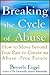 Breaking the Cycle of Abuse: How to Move Beyond Your Past to Create an Abuse-Free Future
