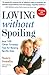Loving without Spoiling : And 100 Other Timeless Tips for Raising Terrific Kids