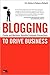 Blogging to Drive Business: Create and Maintain Valuable Customer Connections