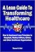 A Lean Guide to Transforming Healthcare: How to Implement Lean Principles in Hospitals, Medical Offices, Clinics, and Other Healthcare Organizations