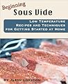 Beginning Sous Vide: Low Temperature Recipes and Techniques for Getting Started at Home