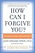 How Can I Forgive You?: The Courage to Forgive, The Freedom Not To