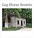 Log Home Secrets: Your Guid...