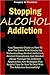 Stopping Alcohol Addiction: Your Essential Guide on How To Beat The Battle With Alcohol by Understanding Alcohol Addiction, Alcohol Dependence And Alcohol Abuse Through The Different Approaches And Strategies Plus Helpful Tips On How To Deal With The Add