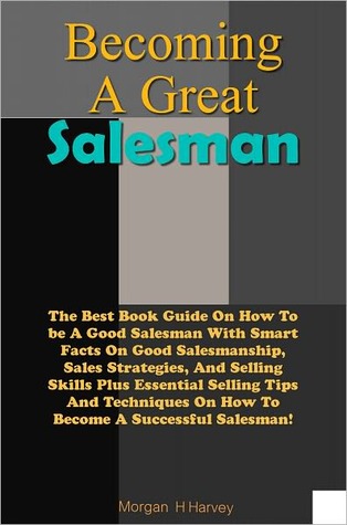 Becoming A Great Salesman: The Best Book Guide On How To be A Good Salesman With Smart Facts On Good Salesmanship, Sales Strategies, And Selling Skills Plus Essential Selling Tips And Techniques On How To Become A Successful Salesman! (Nook)