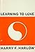 Learning to Love by Harry Frederick Harlow Learning to Love by Harry Frederick Harlow