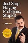 Just Stop Having Problems, Stupid! by Dr. Matt