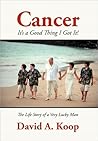 Cancer - It's a Good Thing I Got It! by David A. Koop
