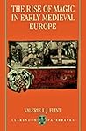 The Rise of Magic in Early Medieval Europe by Valerie I.J. Flint The Rise of Magic in Early Medieval Europe by Valerie I.J. Flint