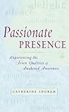 Passionate Presence: Experiencing the Seven Qualities of Awakened Awareness Passionate Presence: Experiencing the Seven Qualities of Awakened Awareness