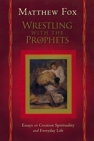 Wrestling with the Prophets: Essays on Creation Spirituality and Everyday Life
