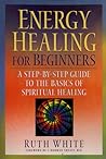 Energy Healing for Beginners: A Step-by-Step Guide to the Basics of Spiritual Healing