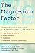 The Magnesium Factor: How One Simple Nutrient Can Prevent, Treat, and Reverse High Blood Pressure, Heart Disease, Diabetes, and Other Chronic Conditions