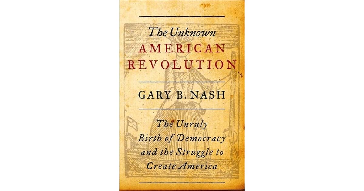 The Unknown American Revolution The Unruly Birth Of Democracy And The Struggle To Create America By Gary B Nash