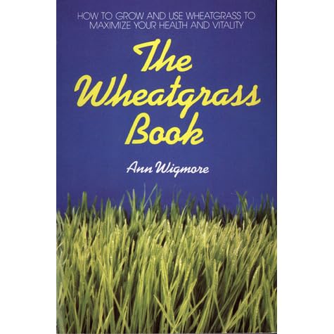 The Wheatgrass Book: How to Grow and Use Wheatgrass to Maximize Your