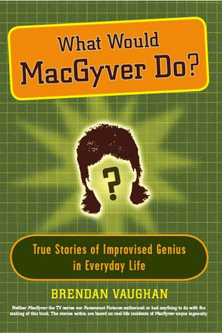 What Would MacGyver Do?: True Stories of Improvised Genius in Everyday Life (Hardcover)