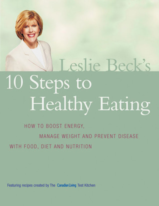 Leslie Beck's 10 Steps To Healthy Eating: How To Boost Energy Manage Weight And Prevent Disease With Food
