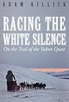 Racing the White Silence: On the Trail of the Yukon Quest Racing the White Silence: On the Trail of the Yukon Quest