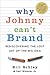 Why Johnny Can't Brand by Bill Schley Why Johnny Can't Brand by Bill Schley