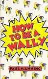 How to Be a Wally by Paul Manning