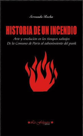 Historia de un incendio. Arte y revolucion en los tiempos salvajes. De la Comuna de París al advenimiento del punk (Paperback)