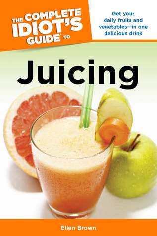 The Complete Idiot's Guide to Juicing: Get Your Daily Fruits and Vegetables in One Delicious Drink
