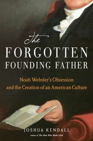 The Forgotten Founding Father: Noah Webster's Obsession and the Creation of an American Culture
