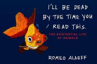Cover of I'll Be Dead by the Time You Read This: The Existential Life of Animals