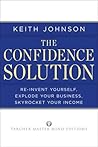 The Confidence Solution: Reinvent Yourself, Explode Your Business, Skyrocket Your Income