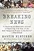 Breaking News: A Stunning and Memorable Account of Reporting from Some of the Most Dangerous Places in the World