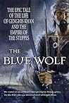 The Blue Wolf: The Epic Tale of the Life of Genghis Khan and the Empire of the Steppes