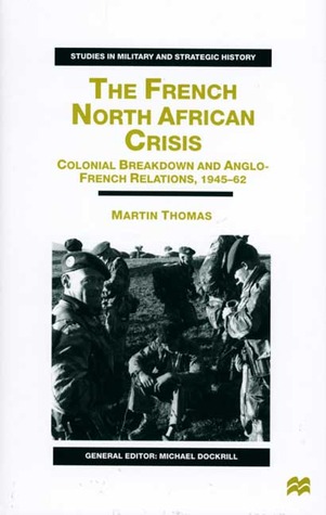 The French North African Crisis: Colonial Breakdown and Anglo-French Relations, 1945–62 (Studies in Military and Strategic History)