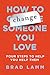 How to Change Someone You Love: Four Steps to Help You Help Them