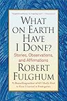 What On Earth Have I Done? by Robert Fulghum