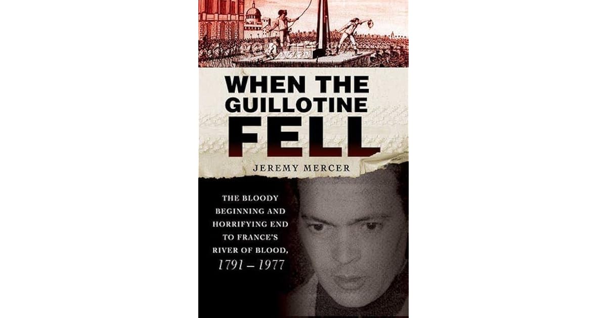 When the Guillotine Fell The Bloody Beginning and Horrifying End to France's River of Blood