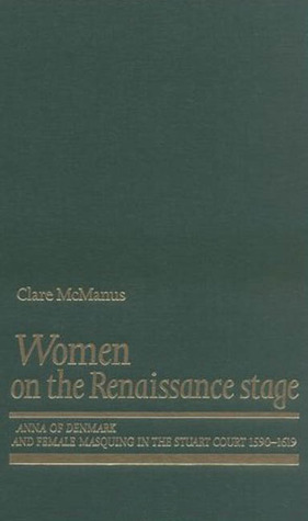 Women on the Renaissance Stage: Anna of Denmark and Female Masquing in the Stuart Court (1590-1619)