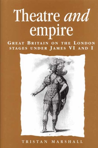 Theatre and Empire: Great Britain on the London Stages under James VI and I (Politics, Culture and Society in Early Modern Britain)