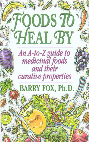 Foods To Heal By: An A-to-Z Guide To Medicinal Foods And Their Curative Properties