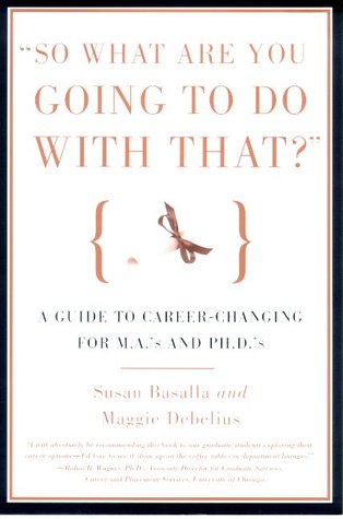 So What Are You Going to Do With That?: A Guide for M.A.'s and Ph.D's Seeking Careers Outside the Academy