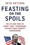 Feasting on the Spoils: The Life and Times of Randy "Duke" Cunningham, History's Most Corrupt Congressman Feasting on the Spoils: The Life and Times of Randy "Duke" Cunningham, History's Most Corrupt Congressman