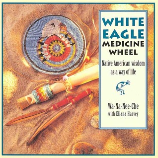 The White Eagle Medicine Wheel: Native American Wisdom As A Way of Life